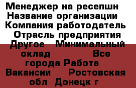 Менеджер на ресепшн › Название организации ­ Компания-работодатель › Отрасль предприятия ­ Другое › Минимальный оклад ­ 18 000 - Все города Работа » Вакансии   . Ростовская обл.,Донецк г.